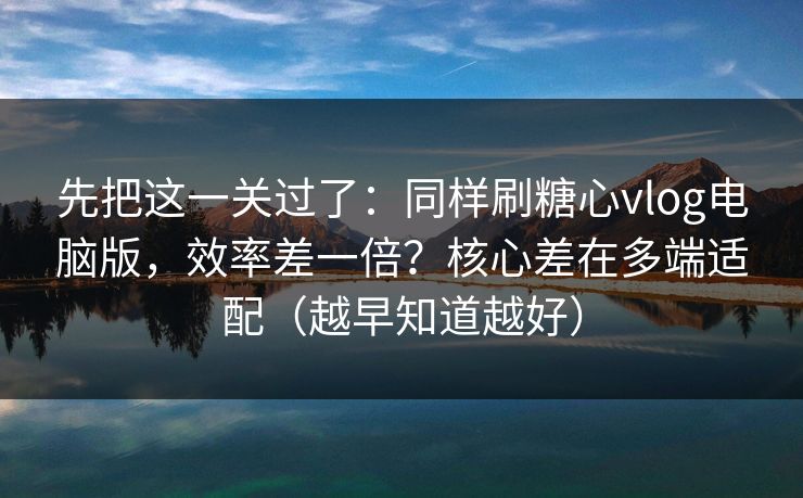 先把这一关过了：同样刷糖心vlog电脑版，效率差一倍？核心差在多端适配（越早知道越好）