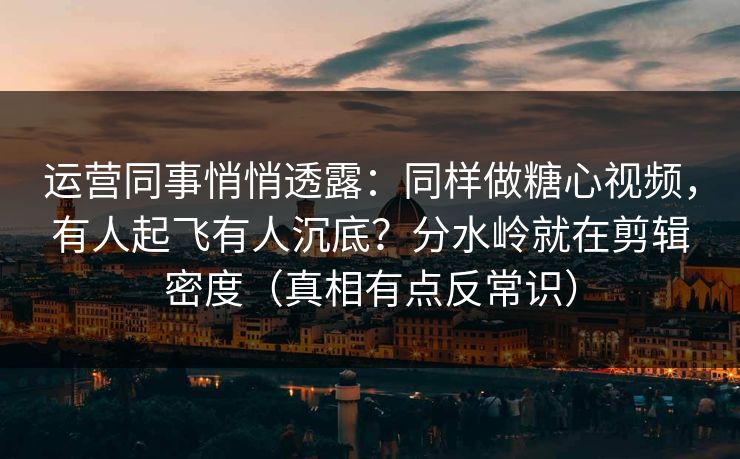 运营同事悄悄透露：同样做糖心视频，有人起飞有人沉底？分水岭就在剪辑密度（真相有点反常识）
