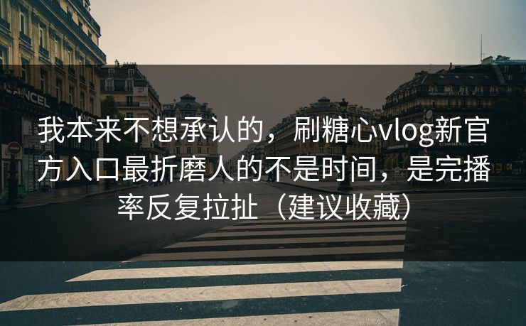我本来不想承认的，刷糖心vlog新官方入口最折磨人的不是时间，是完播率反复拉扯（建议收藏）