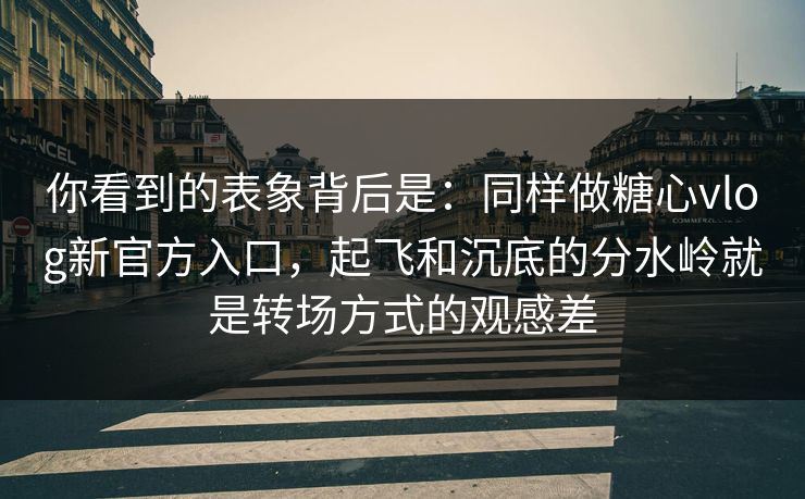 你看到的表象背后是：同样做糖心vlog新官方入口，起飞和沉底的分水岭就是转场方式的观感差