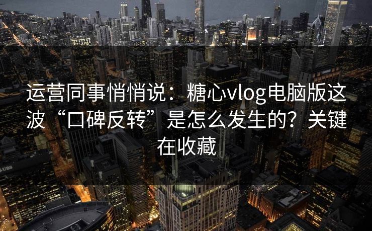 运营同事悄悄说：糖心vlog电脑版这波“口碑反转”是怎么发生的？关键在收藏