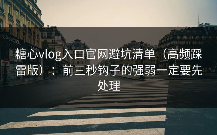 糖心vlog入口官网避坑清单（高频踩雷版）：前三秒钩子的强弱一定要先处理