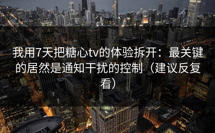 我用7天把糖心tv的体验拆开：最关键的居然是通知干扰的控制（建议反复看）  第1张