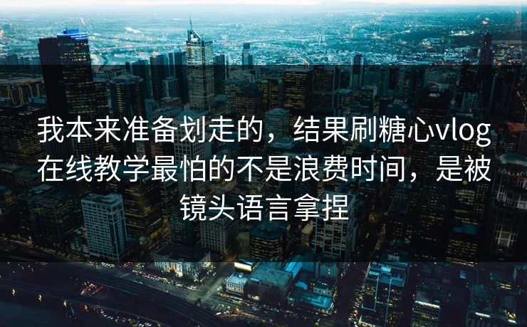 我本来准备划走的，结果刷糖心vlog在线教学最怕的不是浪费时间，是被镜头语言拿捏