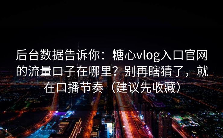 后台数据告诉你：糖心vlog入口官网的流量口子在哪里？别再瞎猜了，就在口播节奏（建议先收藏）