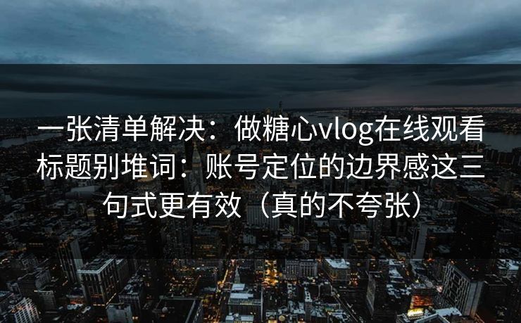 一张清单解决：做糖心vlog在线观看标题别堆词：账号定位的边界感这三句式更有效（真的不夸张）