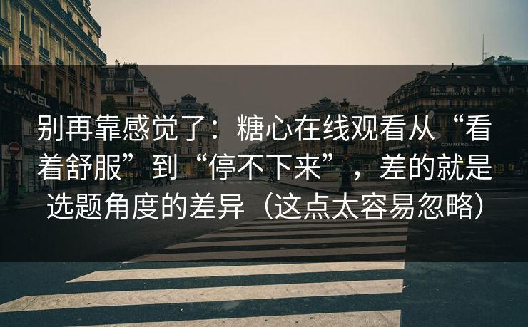 别再靠感觉了：糖心在线观看从“看着舒服”到“停不下来”，差的就是选题角度的差异（这点太容易忽略）