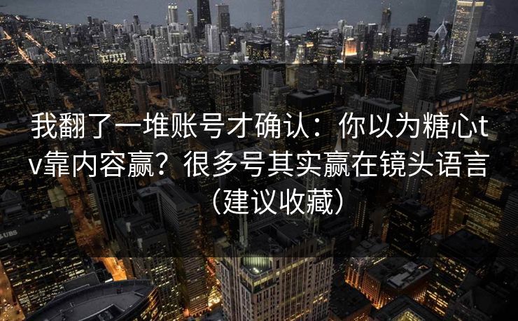 我翻了一堆账号才确认：你以为糖心tv靠内容赢？很多号其实赢在镜头语言（建议收藏）