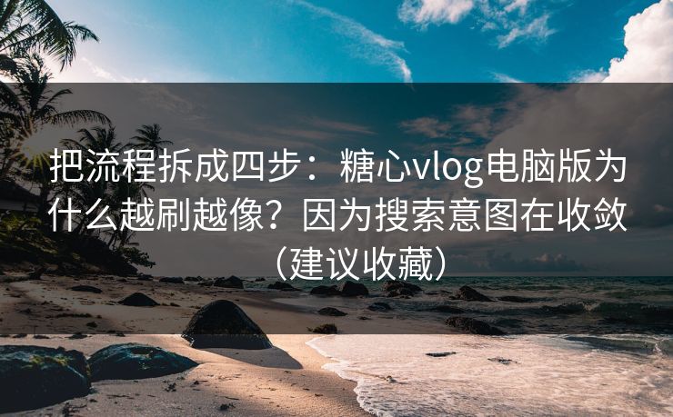 把流程拆成四步：糖心vlog电脑版为什么越刷越像？因为搜索意图在收敛（建议收藏）