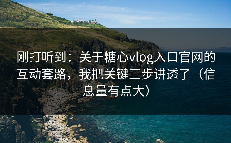 刚打听到：关于糖心vlog入口官网的互动套路，我把关键三步讲透了（信息量有点大）