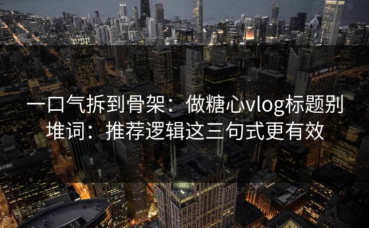 一口气拆到骨架：做糖心vlog标题别堆词：推荐逻辑这三句式更有效