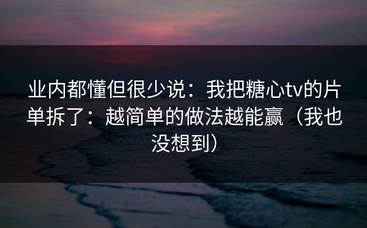 业内都懂但很少说：我把糖心tv的片单拆了：越简单的做法越能赢（我也没想到）