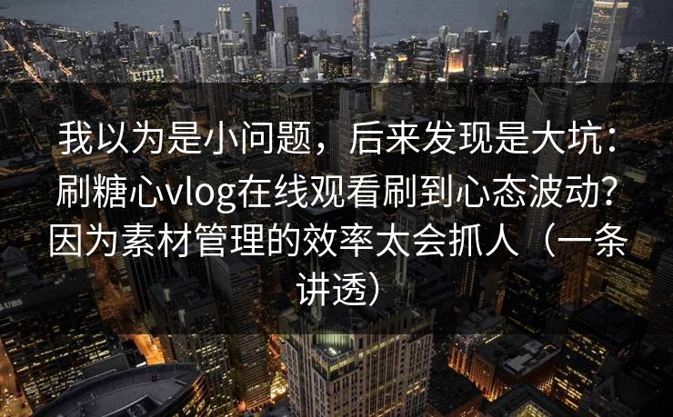 我以为是小问题，后来发现是大坑：刷糖心vlog在线观看刷到心态波动？因为素材管理的效率太会抓人（一条讲透）
