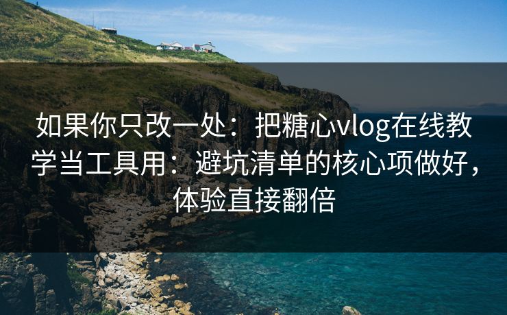 如果你只改一处：把糖心vlog在线教学当工具用：避坑清单的核心项做好，体验直接翻倍