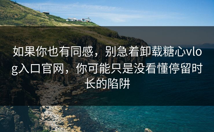 如果你也有同感，别急着卸载糖心vlog入口官网，你可能只是没看懂停留时长的陷阱