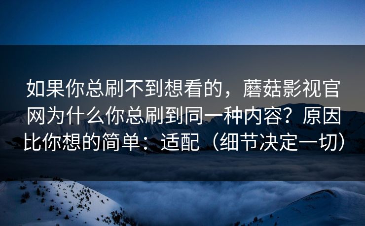 如果你总刷不到想看的，蘑菇影视官网为什么你总刷到同一种内容？原因比你想的简单：适配（细节决定一切）