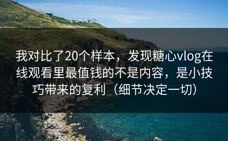 我对比了20个样本，发现糖心vlog在线观看里最值钱的不是内容，是小技巧带来的复利（细节决定一切）