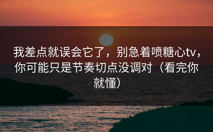 我差点就误会它了，别急着喷糖心tv，你可能只是节奏切点没调对（看完你就懂）