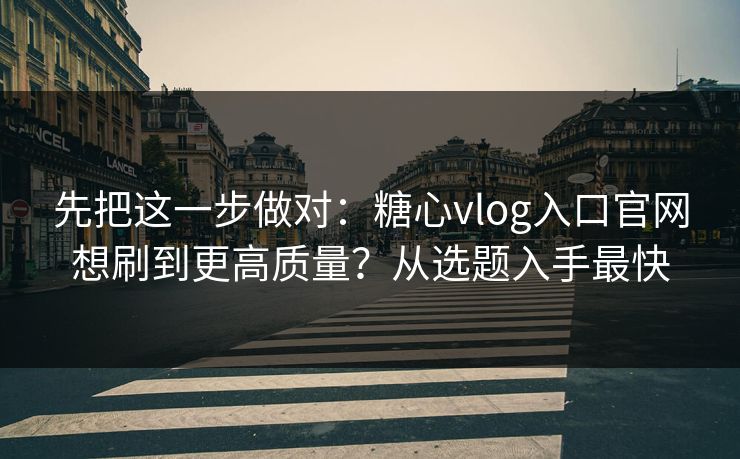 先把这一步做对：糖心vlog入口官网想刷到更高质量？从选题入手最快
