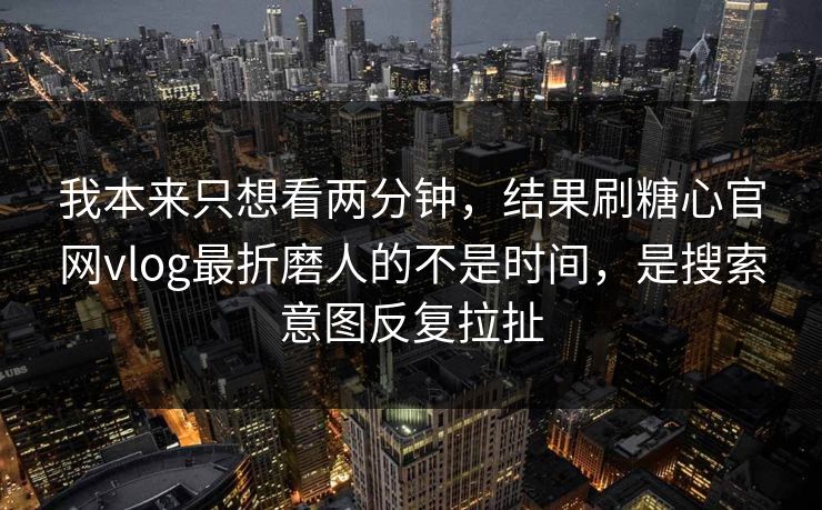 我本来只想看两分钟，结果刷糖心官网vlog最折磨人的不是时间，是搜索意图反复拉扯