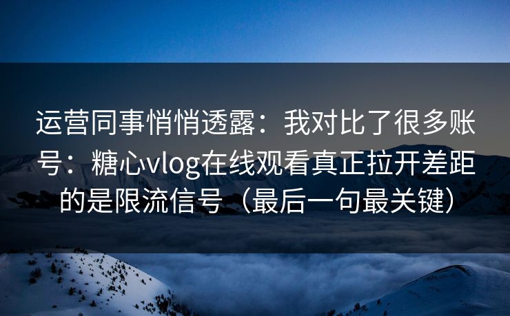 运营同事悄悄透露：我对比了很多账号：糖心vlog在线观看真正拉开差距的是限流信号（最后一句最关键）