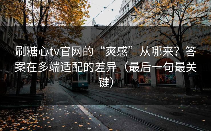 刷糖心tv官网的“爽感”从哪来？答案在多端适配的差异（最后一句最关键）