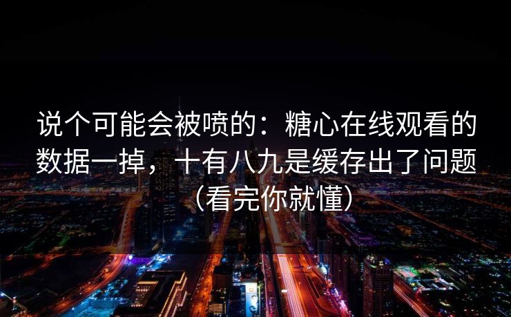 说个可能会被喷的：糖心在线观看的数据一掉，十有八九是缓存出了问题（看完你就懂）