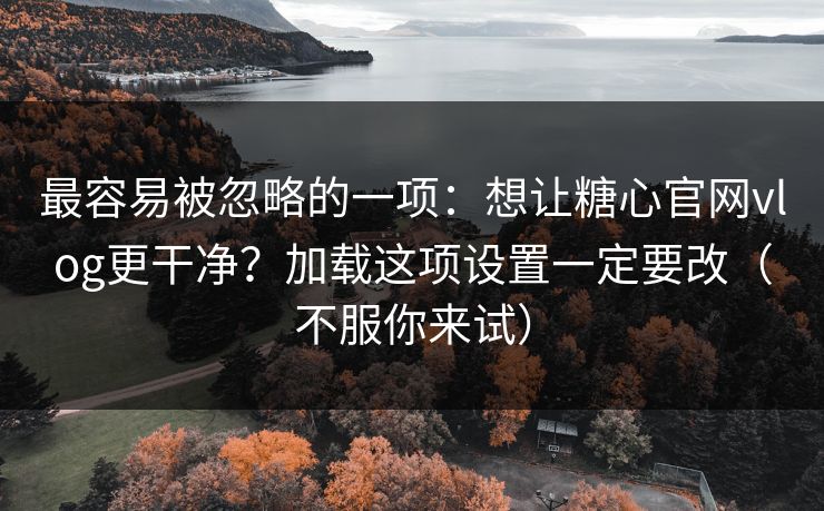 最容易被忽略的一项：想让糖心官网vlog更干净？加载这项设置一定要改（不服你来试）