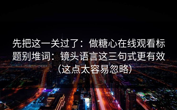 先把这一关过了：做糖心在线观看标题别堆词：镜头语言这三句式更有效（这点太容易忽略）