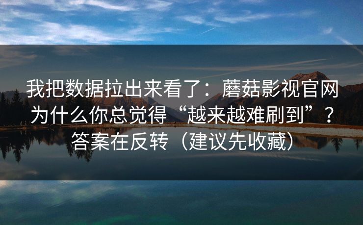 我把数据拉出来看了：蘑菇影视官网为什么你总觉得“越来越难刷到”？答案在反转（建议先收藏）