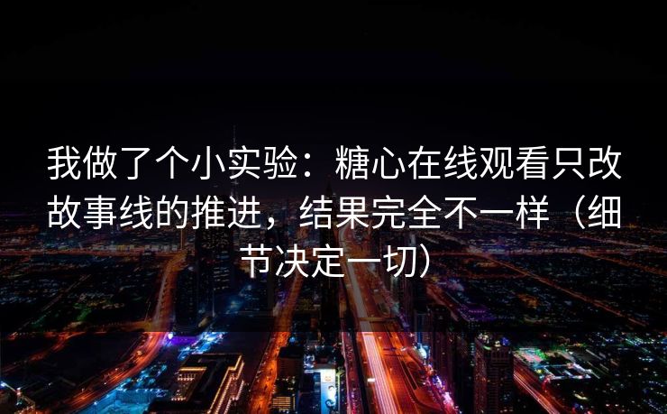 我做了个小实验：糖心在线观看只改故事线的推进，结果完全不一样（细节决定一切）