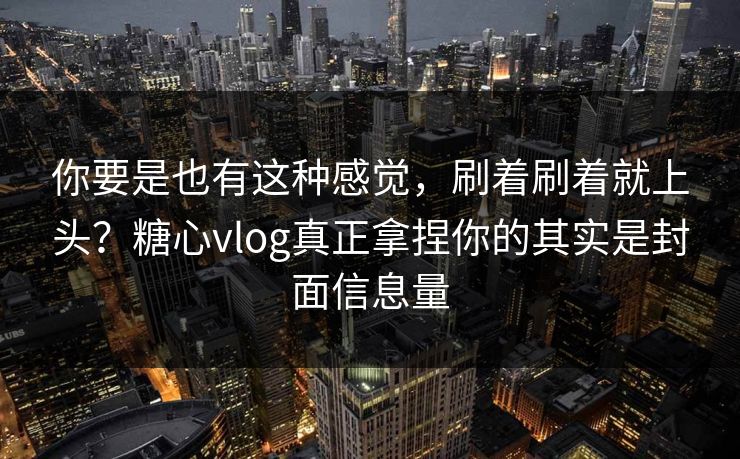 你要是也有这种感觉，刷着刷着就上头？糖心vlog真正拿捏你的其实是封面信息量