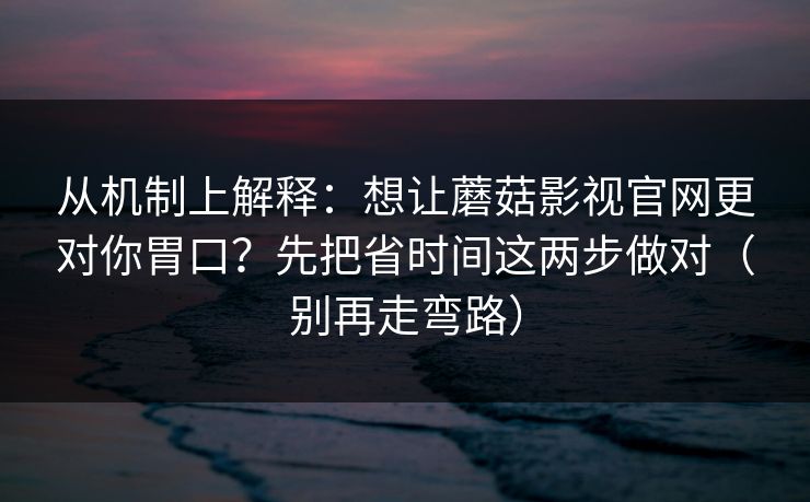 从机制上解释：想让蘑菇影视官网更对你胃口？先把省时间这两步做对（别再走弯路）
