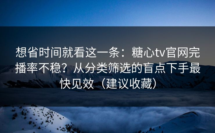想省时间就看这一条：糖心tv官网完播率不稳？从分类筛选的盲点下手最快见效（建议收藏）