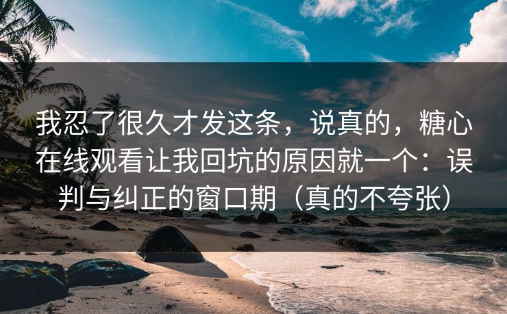 我忍了很久才发这条，说真的，糖心在线观看让我回坑的原因就一个：误判与纠正的窗口期（真的不夸张）