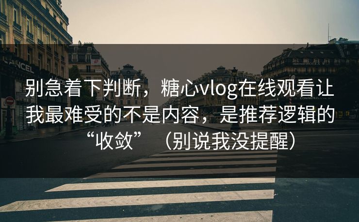 别急着下判断，糖心vlog在线观看让我最难受的不是内容，是推荐逻辑的“收敛”（别说我没提醒）