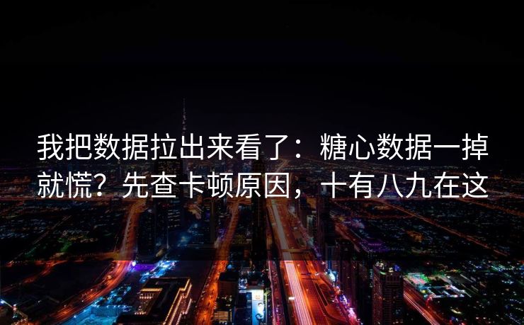 我把数据拉出来看了：糖心数据一掉就慌？先查卡顿原因，十有八九在这  第1张