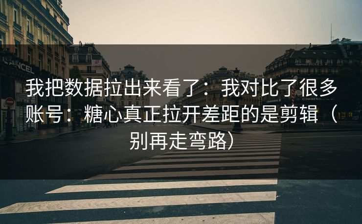 我把数据拉出来看了：我对比了很多账号：糖心真正拉开差距的是剪辑（别再走弯路）