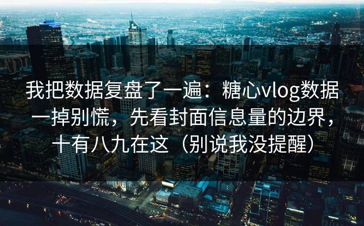 我把数据复盘了一遍：糖心vlog数据一掉别慌，先看封面信息量的边界，十有八九在这（别说我没提醒）