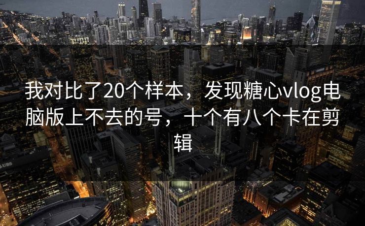 我对比了20个样本，发现糖心vlog电脑版上不去的号，十个有八个卡在剪辑