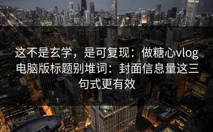 这不是玄学，是可复现：做糖心vlog电脑版标题别堆词：封面信息量这三句式更有效