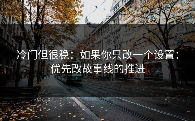 冷门但很稳：如果你只改一个设置：优先改故事线的推进