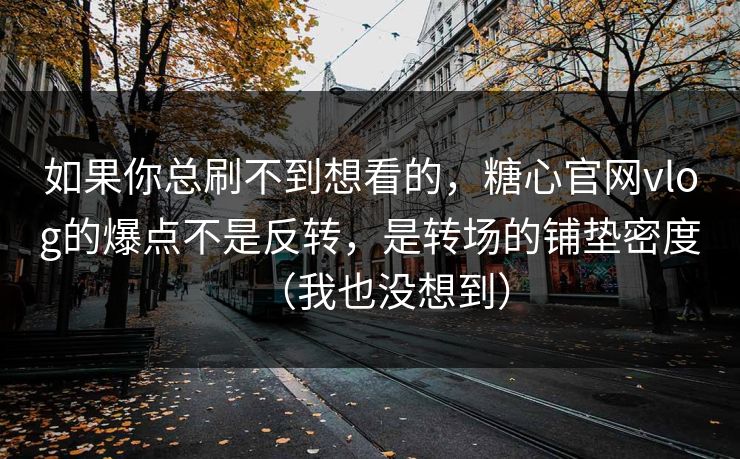 如果你总刷不到想看的，糖心官网vlog的爆点不是反转，是转场的铺垫密度（我也没想到）