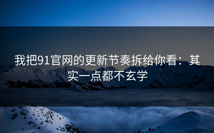 我把91官网的更新节奏拆给你看：其实一点都不玄学