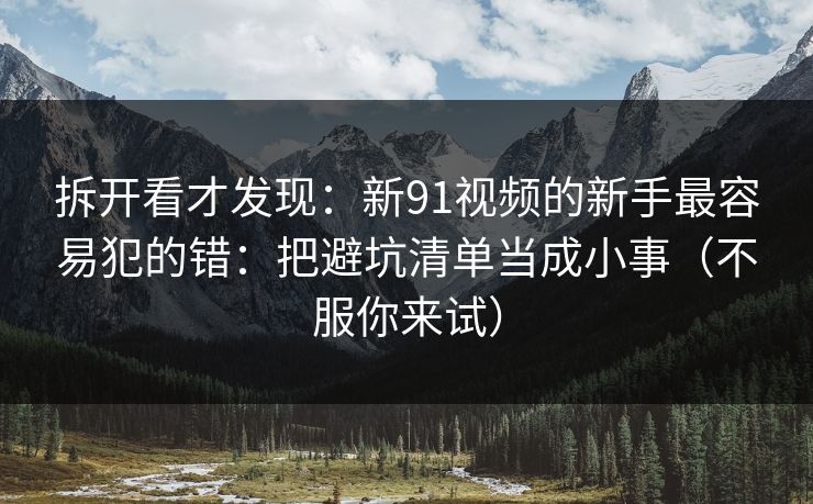 拆开看才发现：新91视频的新手最容易犯的错：把避坑清单当成小事（不服你来试）