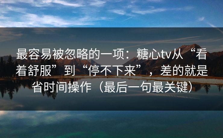 最容易被忽略的一项：糖心tv从“看着舒服”到“停不下来”，差的就是省时间操作（最后一句最关键）