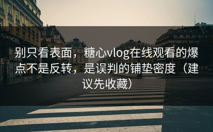 别只看表面，糖心vlog在线观看的爆点不是反转，是误判的铺垫密度（建议先收藏）