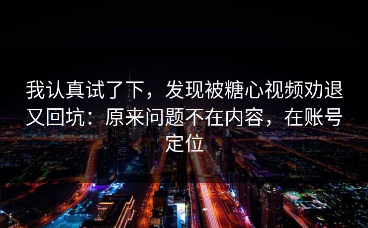 我认真试了下，发现被糖心视频劝退又回坑：原来问题不在内容，在账号定位