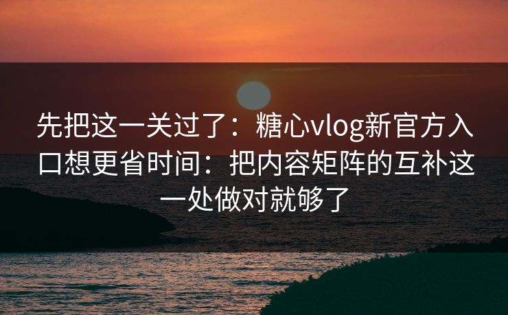 先把这一关过了：糖心vlog新官方入口想更省时间：把内容矩阵的互补这一处做对就够了
