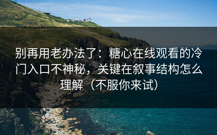 别再用老办法了：糖心在线观看的冷门入口不神秘，关键在叙事结构怎么理解（不服你来试）